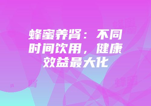 蜂蜜养肾：不同时间饮用，健康效益最大化