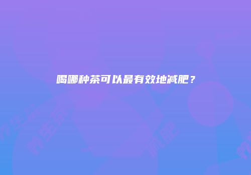 喝哪种茶可以最有效地减肥？
