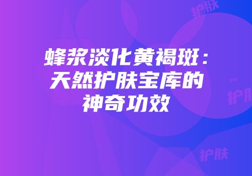 蜂浆淡化黄褐斑：天然护肤宝库的神奇功效
