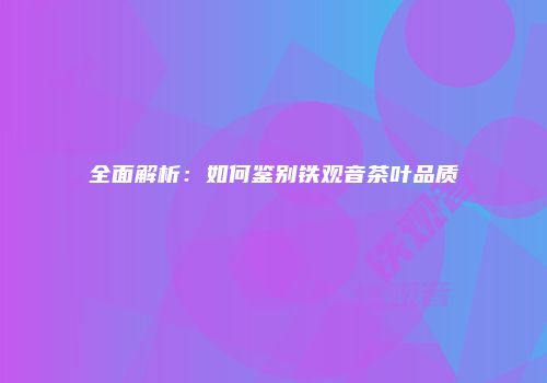 全面解析：如何鉴别铁观音茶叶品质