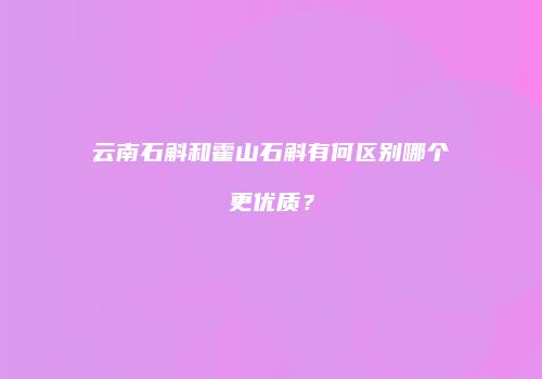 云南石斛和霍山石斛有何区别哪个更优质？