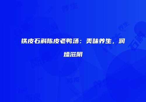 铁皮石斛陈皮老鸭汤：美味养生，润燥滋阴