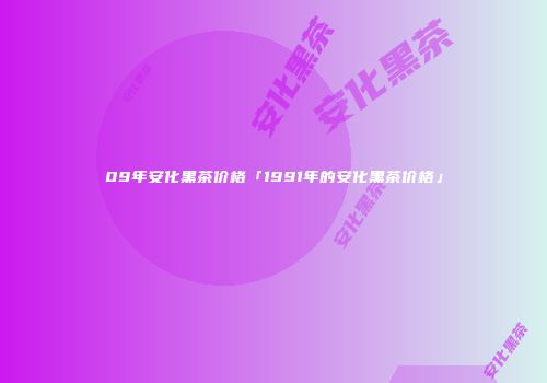 09年安化黑茶价格「1991年的安化黑茶价格」