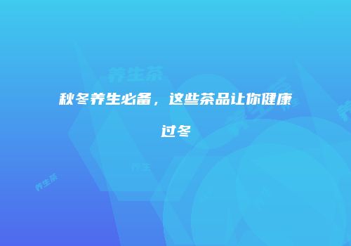 秋冬养生必备，这些茶品让你健康过冬