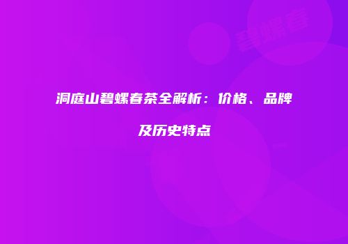 洞庭山碧螺春茶全解析：价格、品牌及历史特点