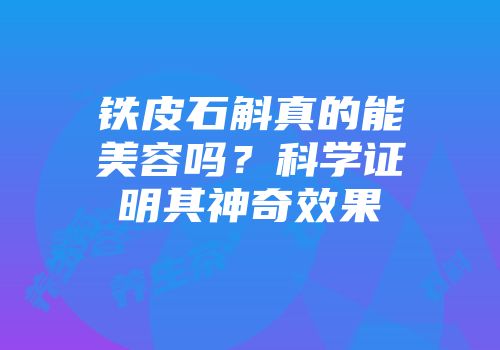 铁皮石斛真的能美容吗？科学证明其神奇效果