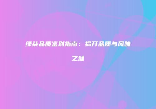 绿茶品质鉴别指南：揭开品质与风味之谜