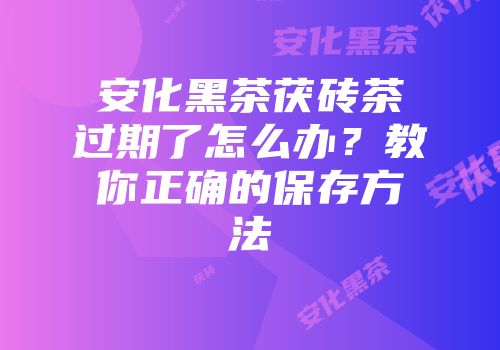 安化黑茶茯砖茶过期了怎么办？教你正确的保存方法
