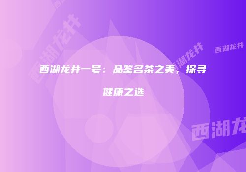 西湖龙井一号：品鉴名茶之美，探寻健康之选
