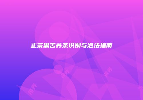 正宗黑苦荞茶识别与泡法指南