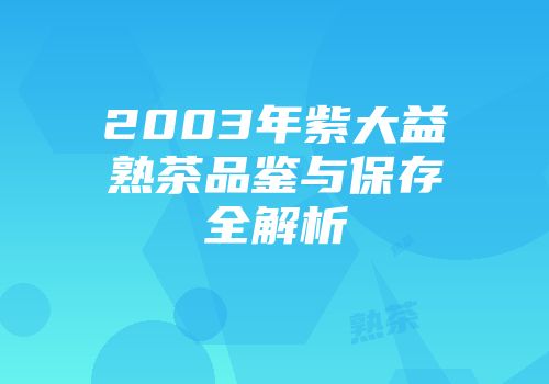 2003年紫大益熟茶品鉴与保存全解析