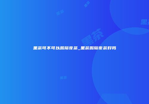 黑茶可不可以喝隔夜茶_黑茶喝隔夜茶好吗
