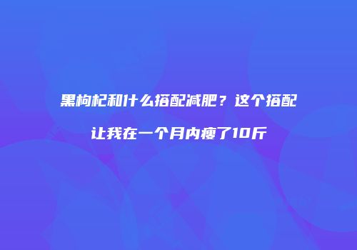 黑枸杞和什么搭配减肥？这个搭配让我在一个月内瘦了10斤