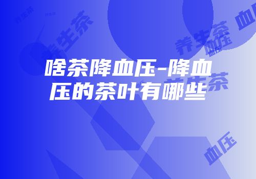 啥茶降血压-降血压的茶叶有哪些