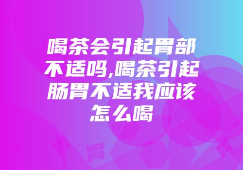 喝茶会引起胃部不适吗,喝茶引起肠胃不适我应该怎么喝