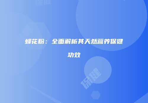 蜂花粉：全面解析其天然营养保健功效