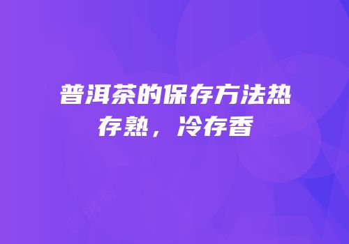 普洱茶的保存方法热存熟，冷存香