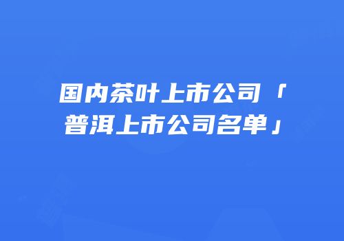 国内茶叶上市公司「普洱上市公司名单」