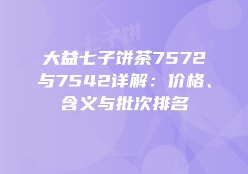 大益七子饼茶7572与7542详解：价格、含义与批次排名