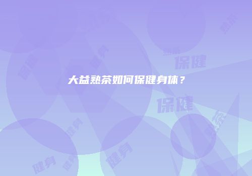 大益熟茶如何保健身体？