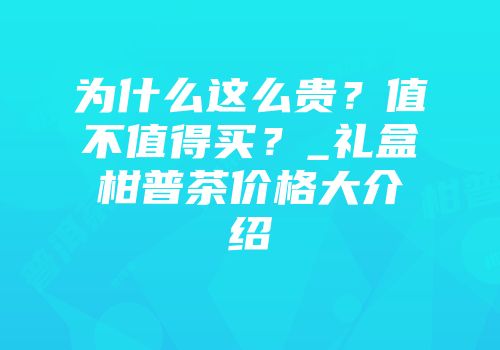 为什么这么贵？值不值得买？_礼盒柑普茶价格大介绍