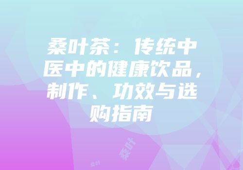 桑叶茶：传统中医中的健康饮品，制作、功效与选购指南