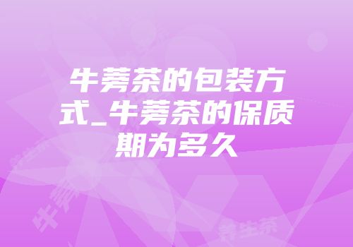 牛蒡茶的包装方式_牛蒡茶的保质期为多久