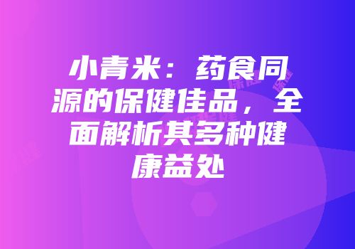 小青米：药食同源的保健佳品，全面解析其多种健康益处