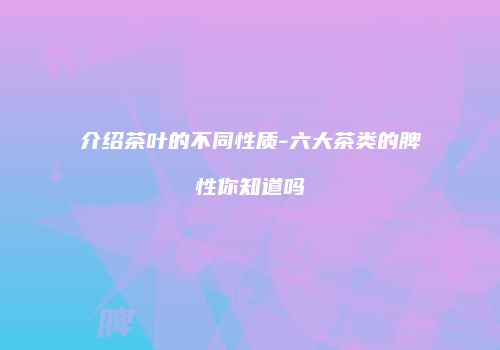 介绍茶叶的不同性质-六大茶类的脾性你知道吗