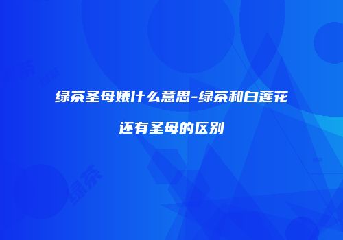 绿茶圣母婊什么意思-绿茶和白莲花还有圣母的区别
