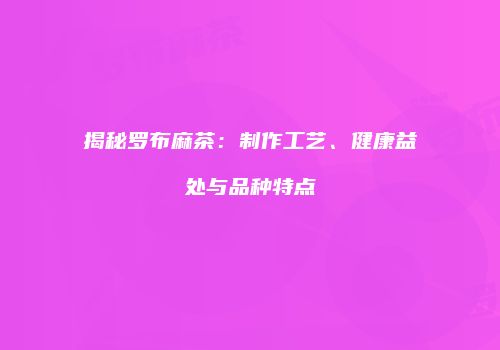 揭秘罗布麻茶：制作工艺、健康益处与品种特点