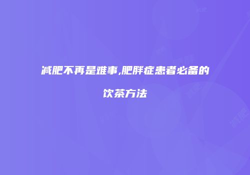 减肥不再是难事,肥胖症患者必备的饮茶方法