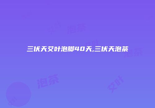 三伏天艾叶泡脚40天,三伏天泡茶