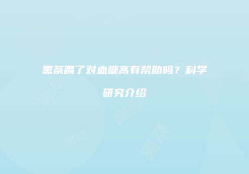 黑茶喝了对血糖高有帮助吗？科学研究介绍