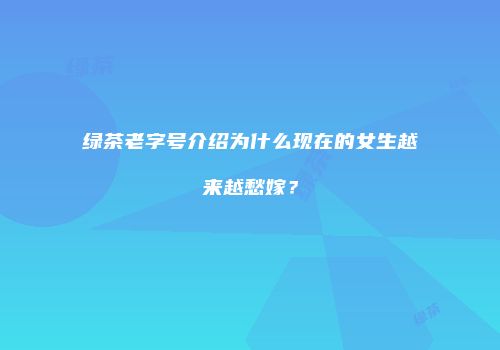绿茶老字号介绍为什么现在的女生越来越愁嫁？