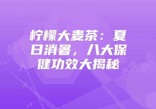 柠檬大麦茶：夏日消暑，八大保健功效大揭秘