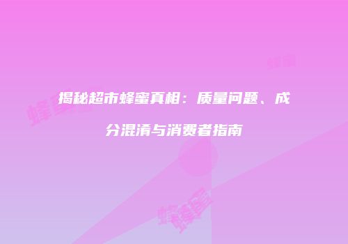 揭秘超市蜂蜜真相：质量问题、成分混淆与消费者指南