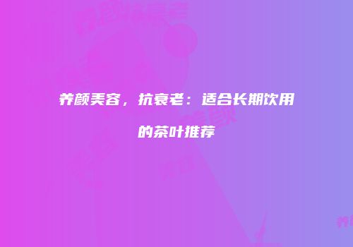 养颜美容，抗衰老：适合长期饮用的茶叶推荐
