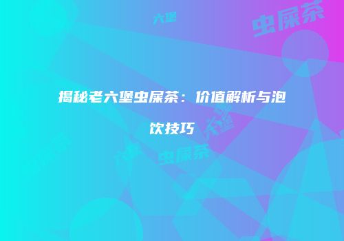 揭秘老六堡虫屎茶：价值解析与泡饮技巧