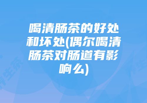 喝清肠茶的好处和坏处(偶尔喝清肠茶对肠道有影响么)