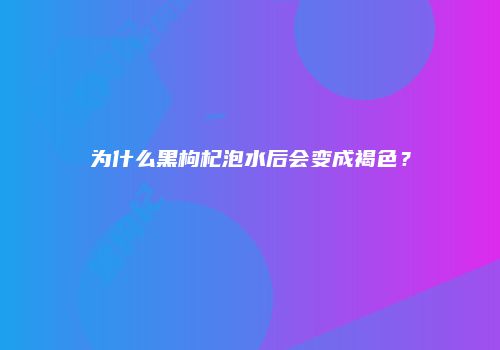 为什么黑枸杞泡水后会变成褐色？