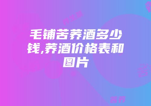 毛铺苦荞酒多少钱,荞酒价格表和图片