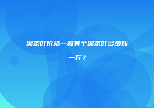 黑茶叶价格一览有个黑茶叶多少钱一斤？
