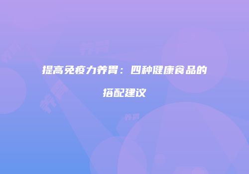 提高免疫力养胃：四种健康食品的搭配建议