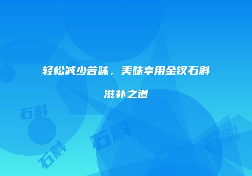 轻松减少苦味，美味享用金钗石斛滋补之道