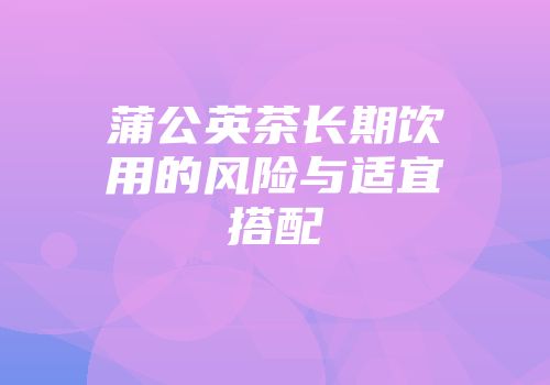 蒲公英茶长期饮用的风险与适宜搭配