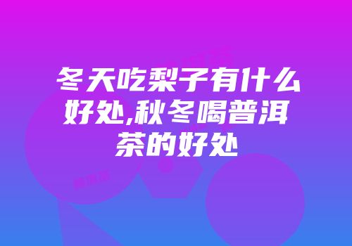 冬天吃梨子有什么好处,秋冬喝普洱茶的好处