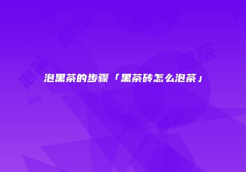 泡黑茶的步骤「黑茶砖怎么泡茶」
