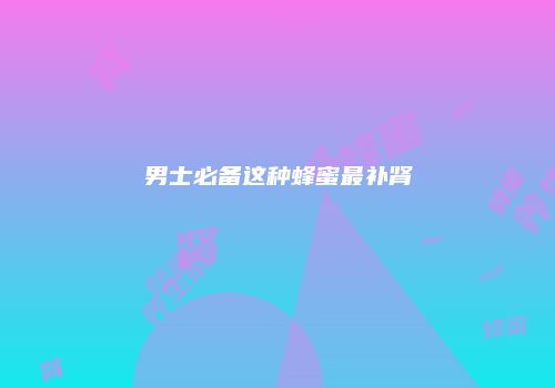 男士必备这种蜂蜜最补肾