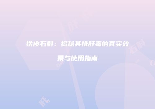 铁皮石斛：揭秘其排肝毒的真实效果与使用指南